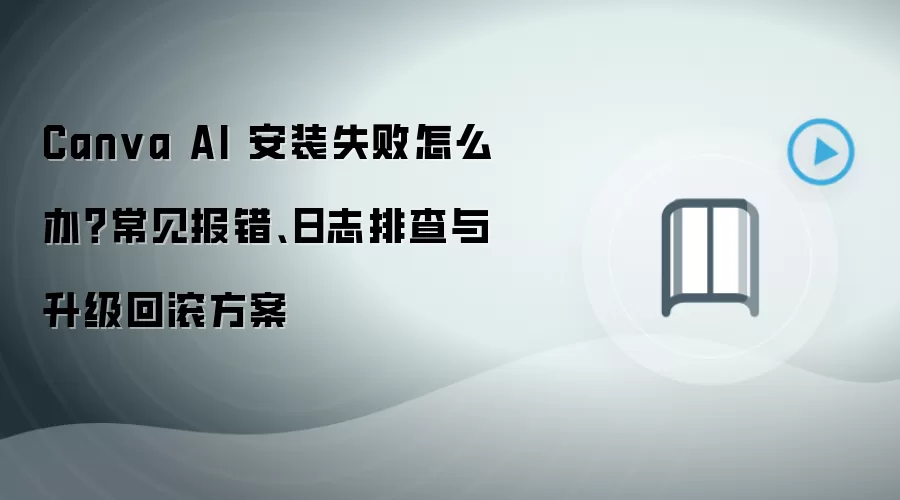Canva AI 安装失败怎么办?常见报错、日志排查与升级回滚方案