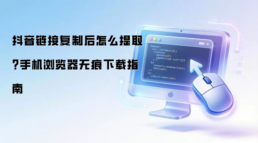 抖音链接复制后怎么提取？手机浏览器无痕下载指南