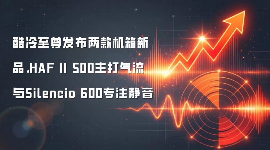 酷冷至尊发布两款机箱新品，HAF II 500主打气流与Silencio 600专注静音