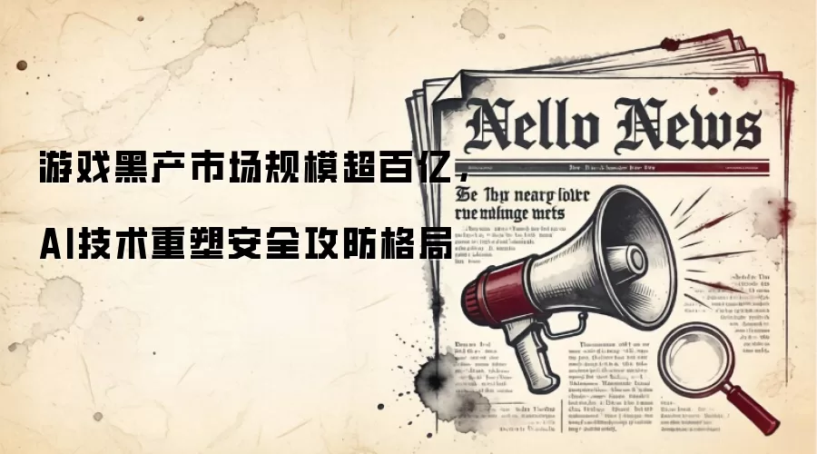 游戏黑产市场规模超百亿，AI技术重塑安全攻防格局
