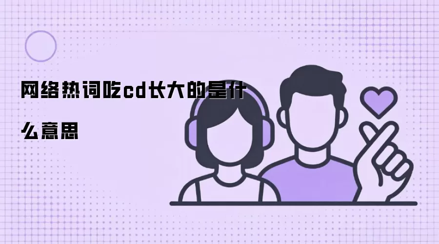 网络热词吃cd长大的是什么意思