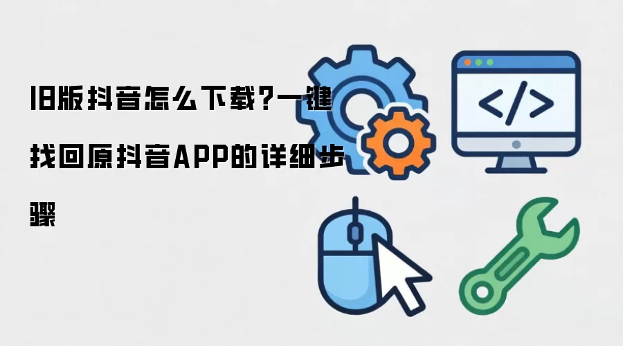 旧版抖音怎么下载？一键找回原抖音APP的详细步骤