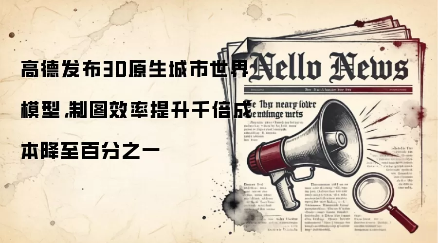 高德发布3D原生城市世界模型，制图效率提升千倍成本降至百分之一