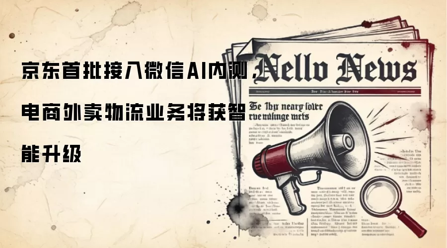 京东首批接入微信AI内测，电商外卖物流业务将获智能升级