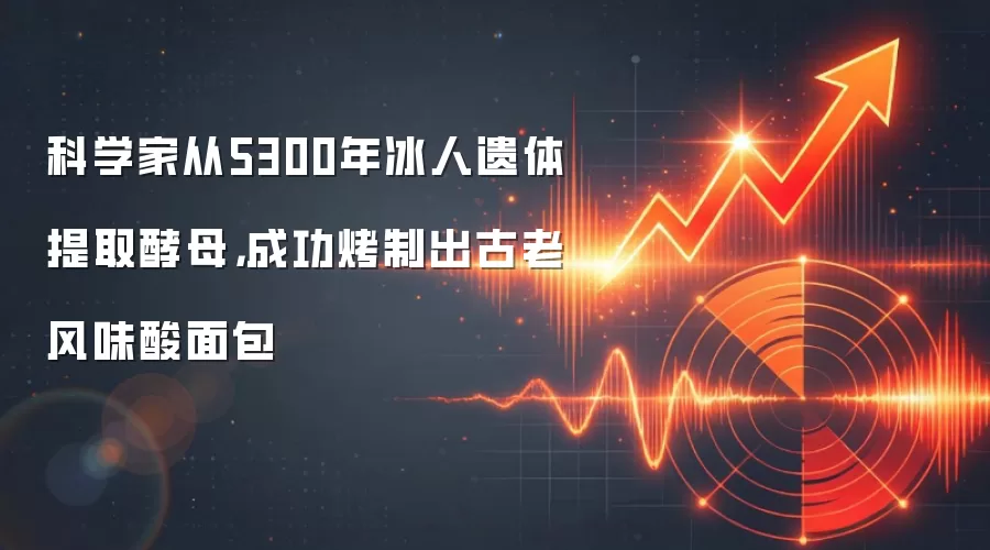 科学家从5300年冰人遗体提取酵母，成功烤制出古老风味酸面包