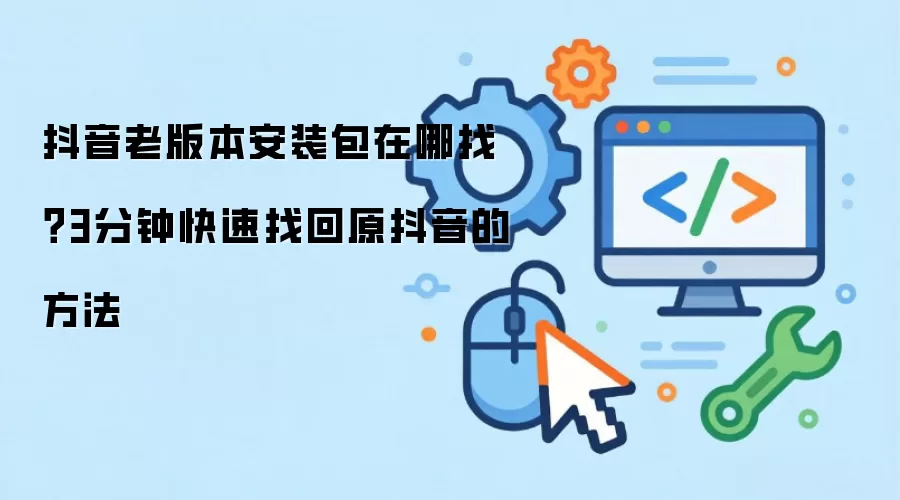 抖音老版本安装包在哪找？3分钟快速找回原抖音的方法
