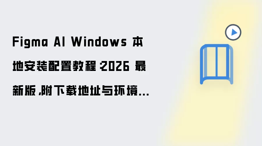 Figma AI Windows 本地安装配置教程：2026 最新版，附下载地址与环境要求