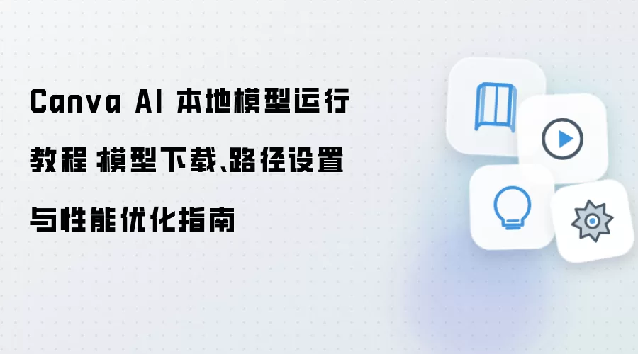 Canva AI 本地模型运行教程：模型下载、路径设置与性能优化指南