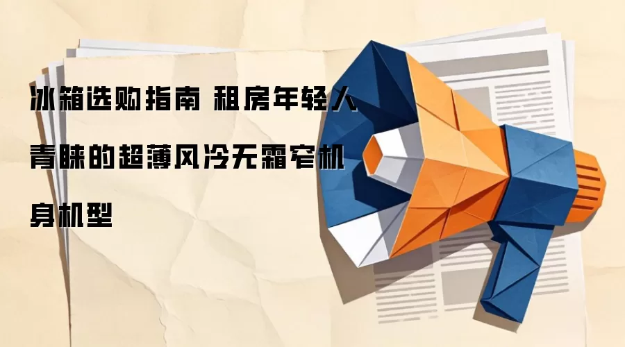 冰箱选购指南 租房年轻人青睐的超薄风冷无霜窄机身机型