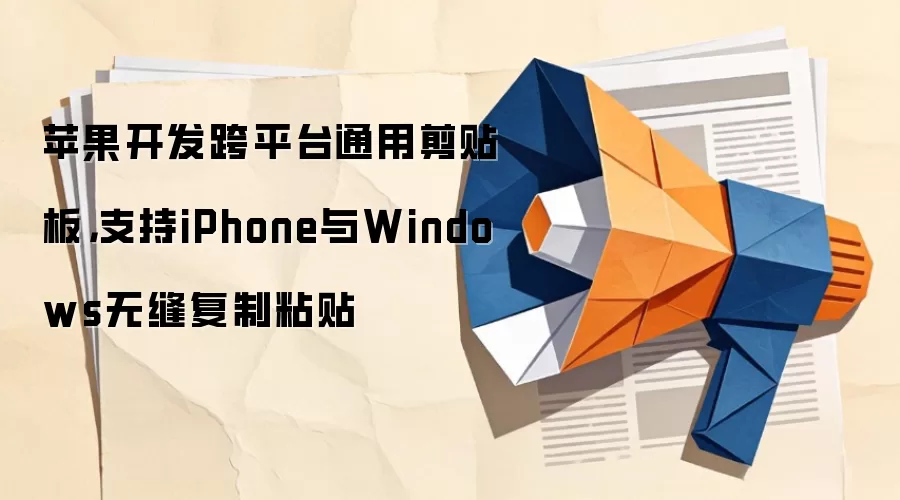 苹果开发跨平台通用剪贴板，支持iPhone与Windows无缝复制粘贴