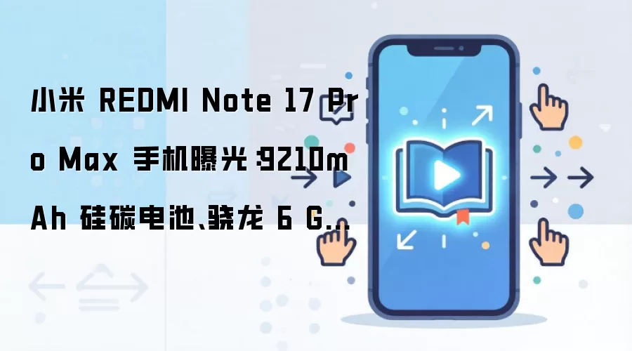 小米 REDMI Note 17 Pro Max 手机曝光：9210mAh 硅碳电池、骁龙 6 Gen 5 芯片