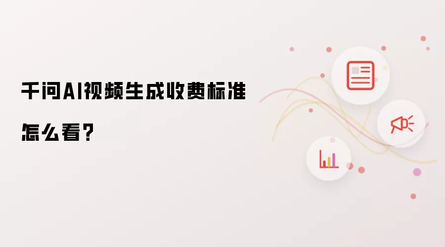千问AI视频生成收费标准怎么看？