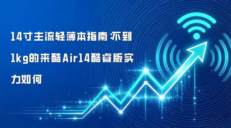 14寸主流轻薄本指南：不到1kg的来酷Air14酷睿版实力如何