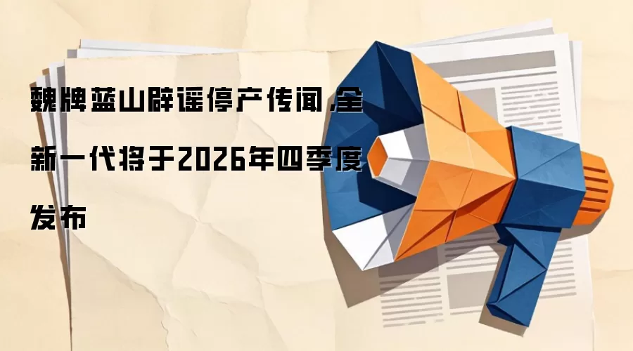魏牌蓝山辟谣停产传闻，全新一代将于2026年四季度发布