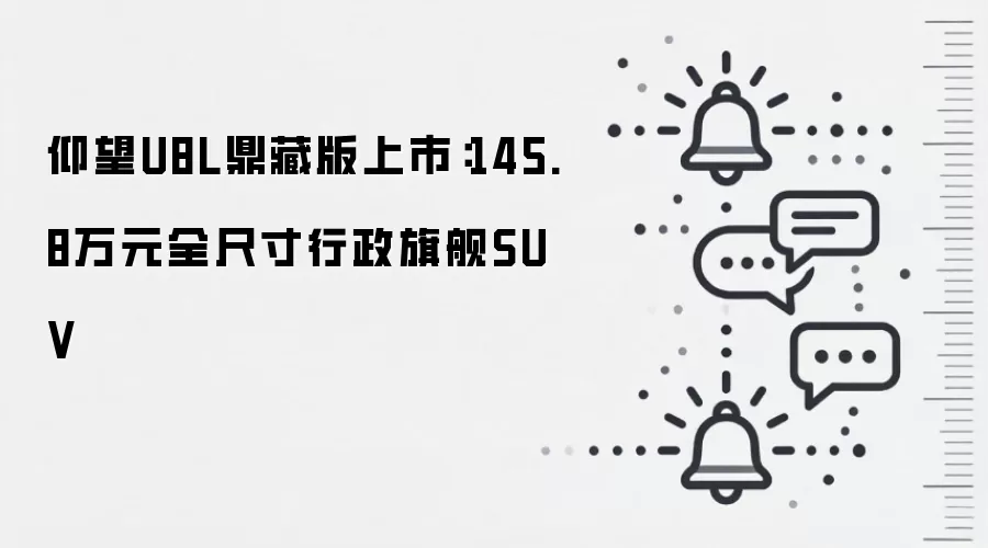 仰望U8L鼎藏版上市：145.8万元全尺寸行政旗舰SUV