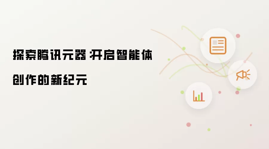 探索腾讯元器:开启智能体创作的新纪元