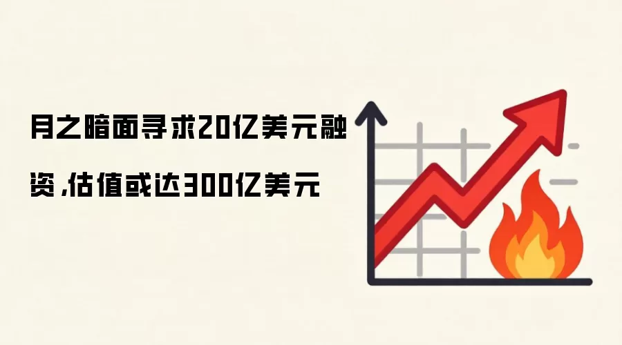 月之暗面寻求20亿美元融资，估值或达300亿美元