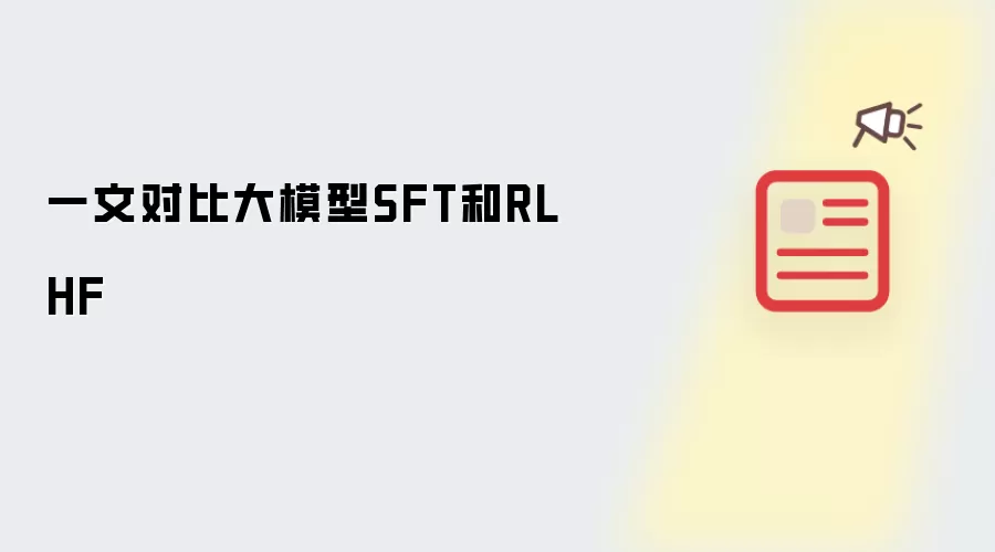 一文对比大模型SFT和RLHF
