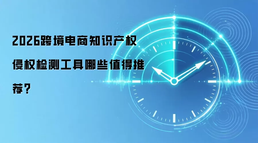 2026跨境电商知识产权侵权检测工具哪些值得推荐？