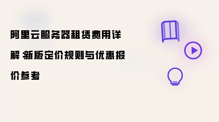 阿里云服务器租赁费用详解：新版定价规则与优惠报价参考