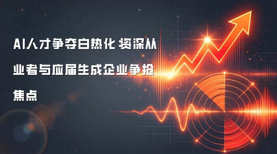 AI人才争夺白热化：资深从业者与应届生成企业争抢焦点