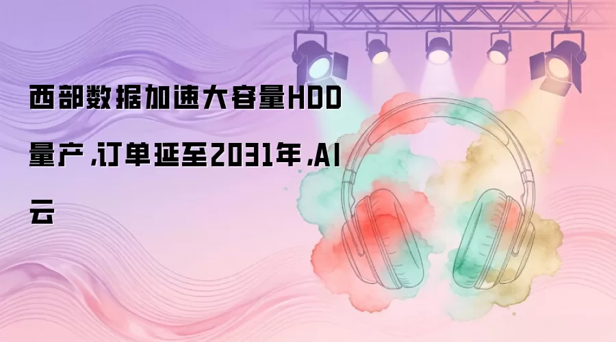 西部数据加速大容量HDD量产,订单延至2031年,AI云