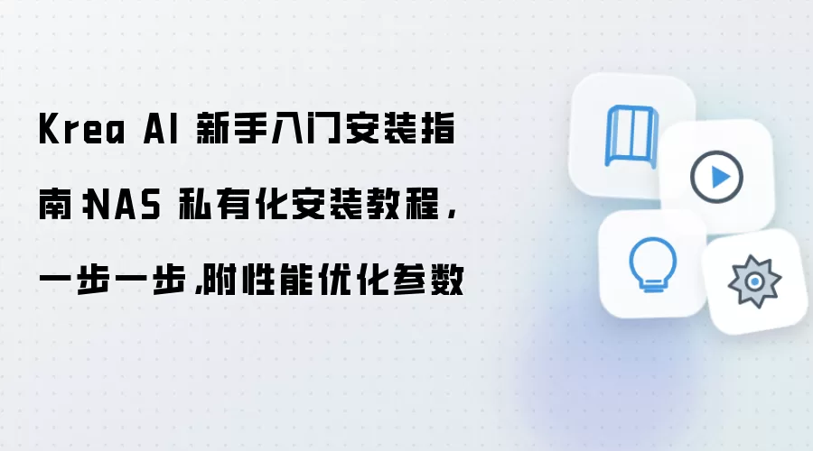 Krea AI 新手入门安装指南：NAS 私有化安装教程，一步一步，附性能优化参数