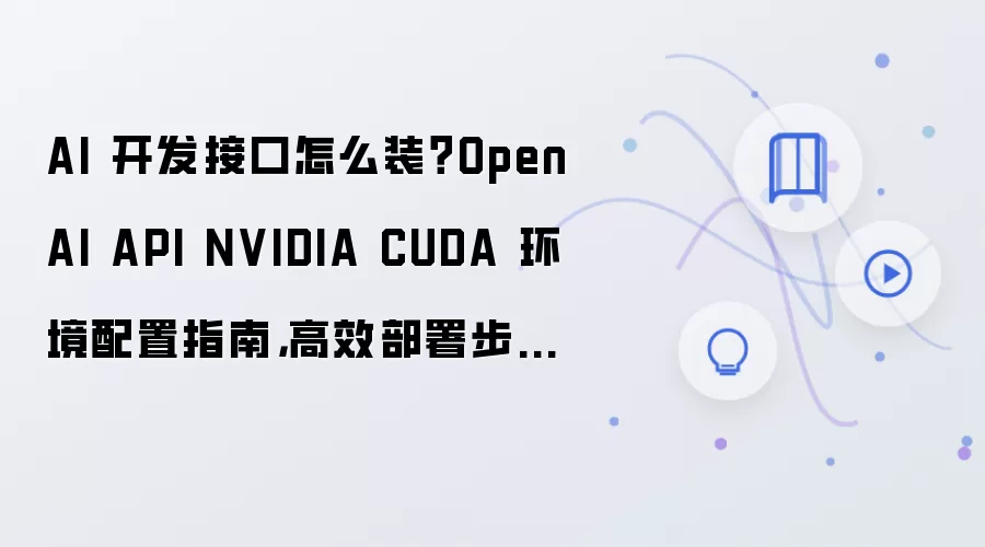 AI 开发接口怎么装？OpenAI API NVIDIA CUDA 环境配置指南，高效部署步骤整理
