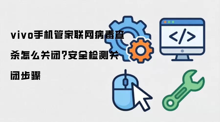 vivo手机管家联网病毒查杀怎么关闭？安全检测关闭步骤