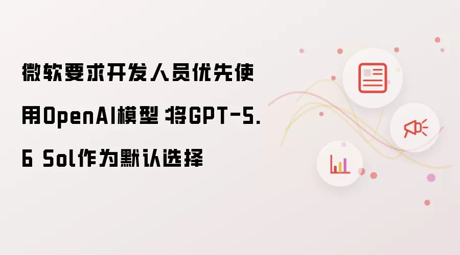 微软要求开发人员优先使用OpenAI模型:将GPT-5.6 Sol作为默认选择