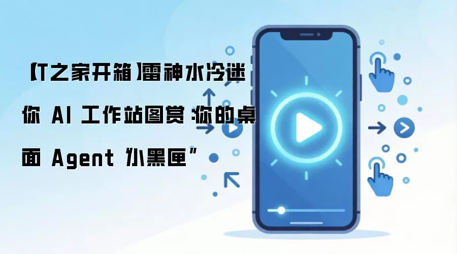 【IT之家开箱】雷神水冷迷你 AI 工作站图赏:你的桌面 Agent“小黑匣”