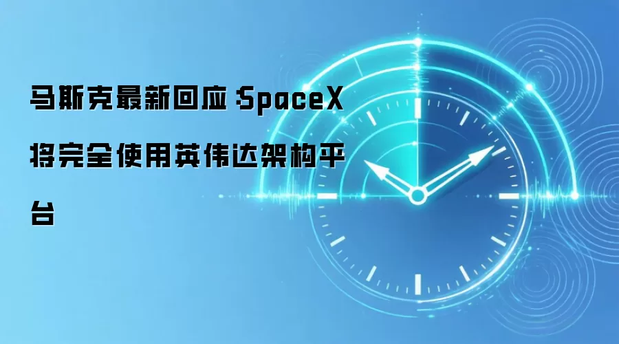 马斯克最新回应：SpaceX 将完全使用英伟达架构平台