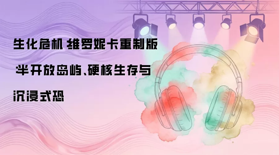 生化危机：维罗妮卡重制版：半开放岛屿、硬核生存与沉浸式恐