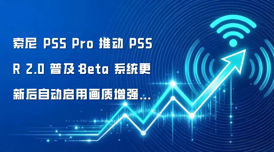 索尼 PS5 Pro 推动 PSSR 2.0 普及:Beta 系统更新后自动启用画质增强选项
