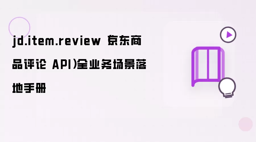 jd.item.review（京东商品评论 API）全业务场景落地手册