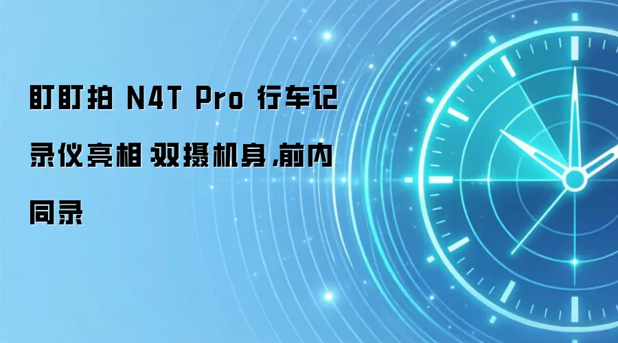 盯盯拍 N4T Pro 行车记录仪亮相：双摄机身，前内同录