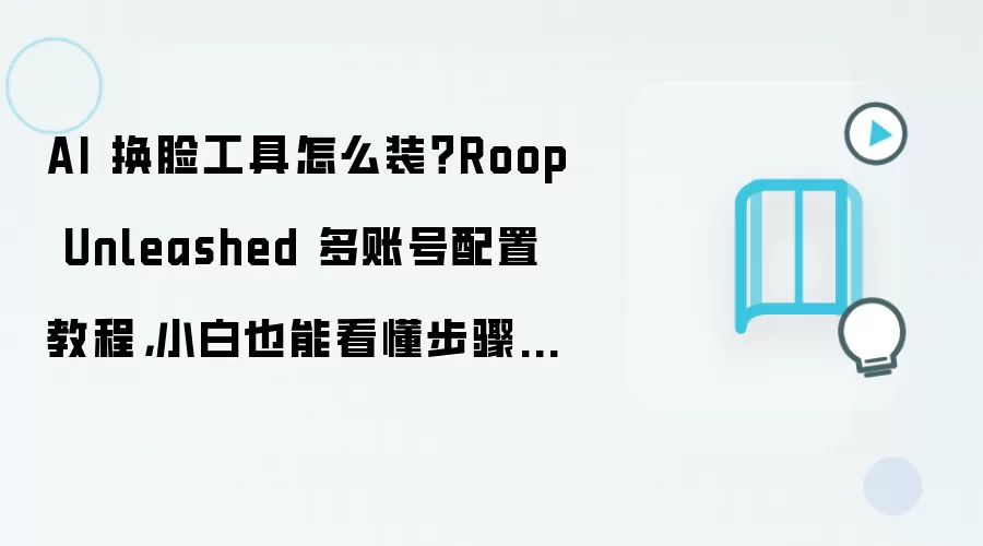 AI 换脸工具怎么装？Roop Unleashed 多账号配置教程，小白也能看懂步骤整理