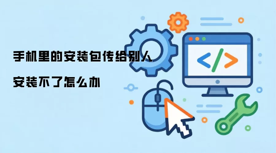 手机里的安装包传给别人安装不了怎么办