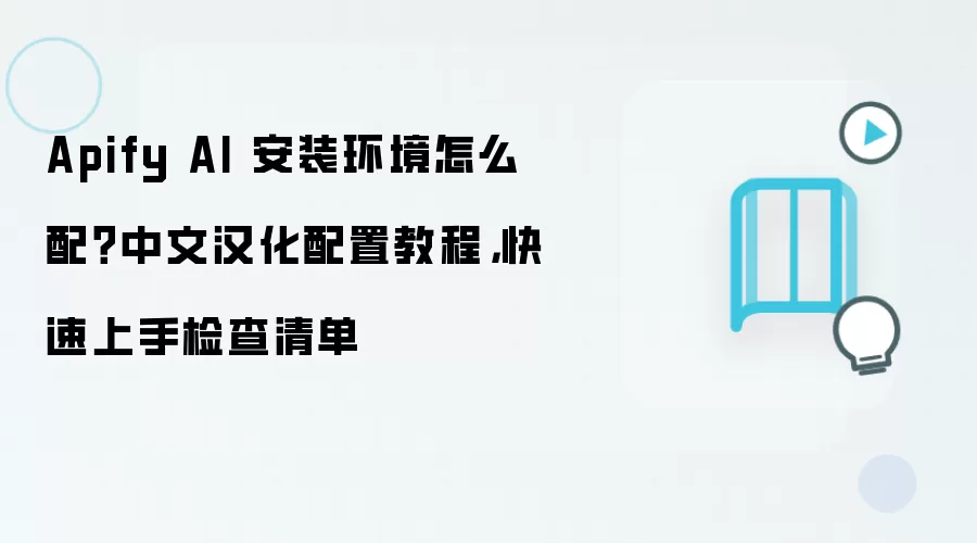 Apify AI 安装环境怎么配？中文汉化配置教程，快速上手检查清单