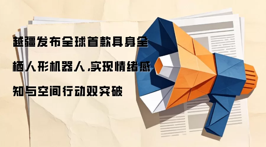 越疆发布全球首款具身全栖人形机器人，实现情绪感知与空间行动双突破