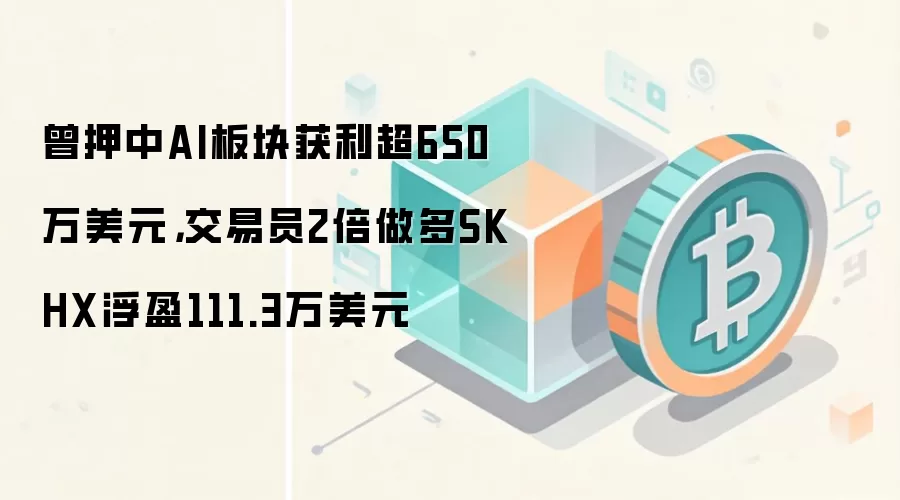 曾押中AI板块获利超650万美元，交易员2倍做多SKHX浮盈111.3万美元
