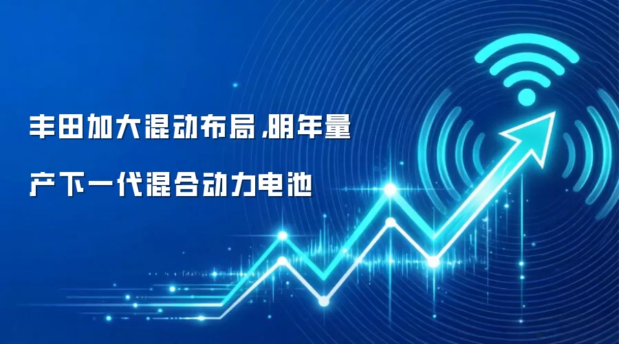 丰田加大混动布局，明年量产下一代混合动力电池