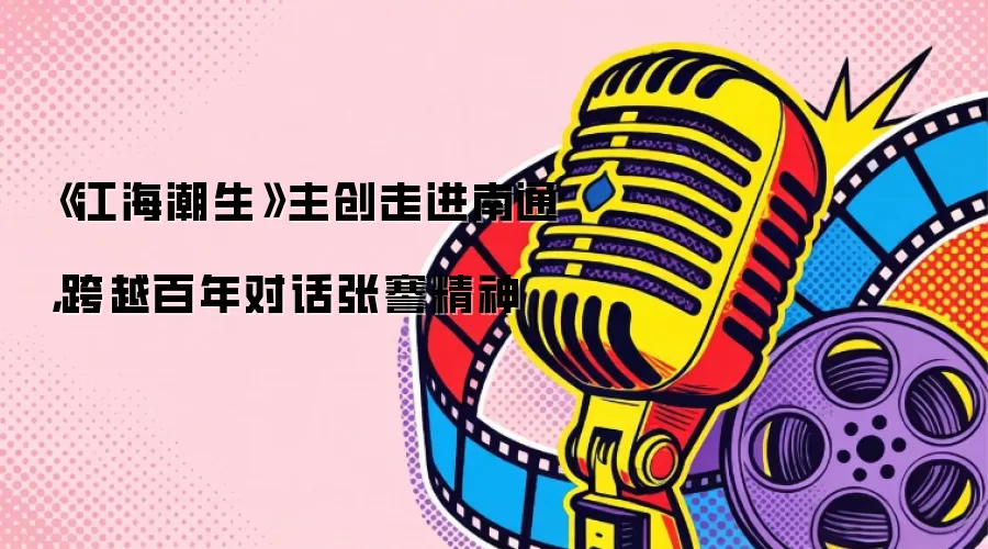 《江海潮生》主创走进南通，跨越百年对话张謇精神