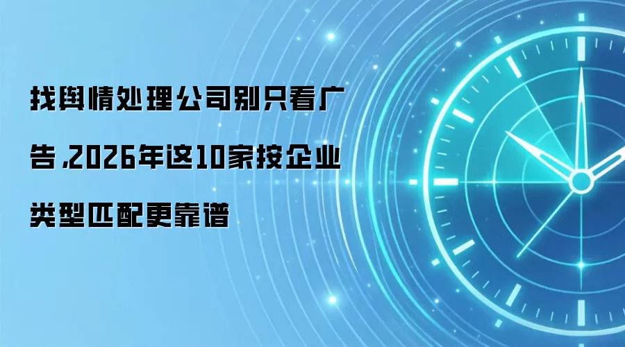 找舆情处理公司别只看广告，2026年这10家按企业类型匹配更靠谱