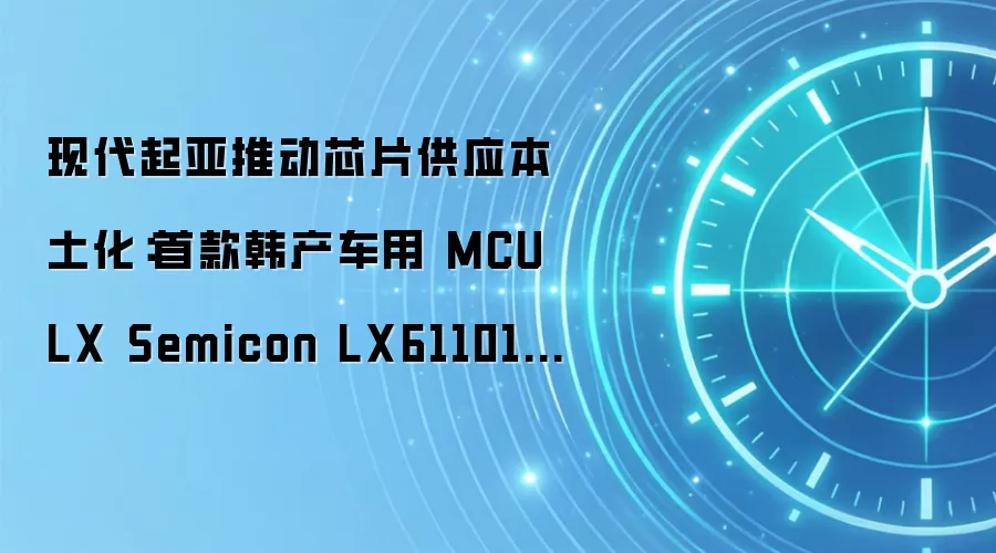 现代起亚推动芯片供应本土化：首款韩产车用 MCU LX Semicon LX61101 量产