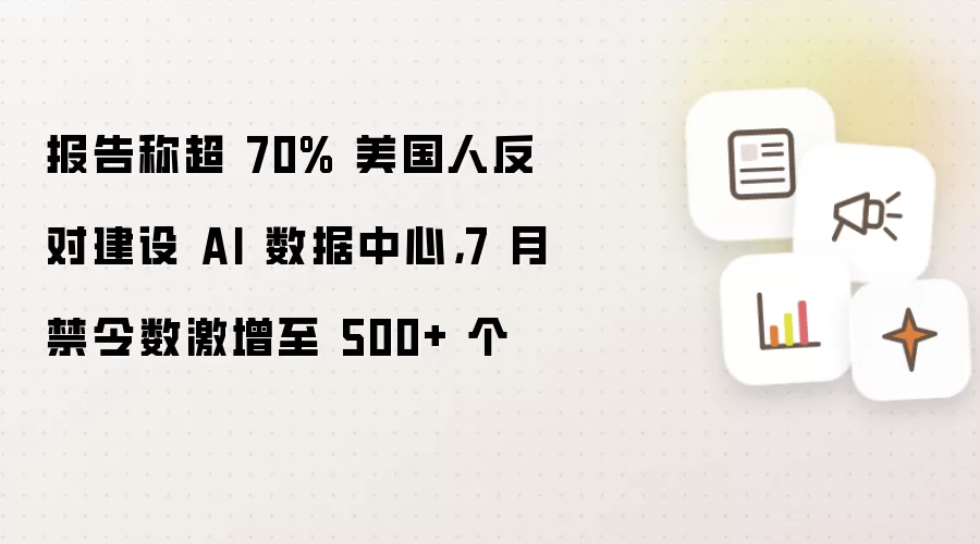 报告称超 70% 美国人反对建设 AI 数据中心，7 月禁令数激增至 500+ 个