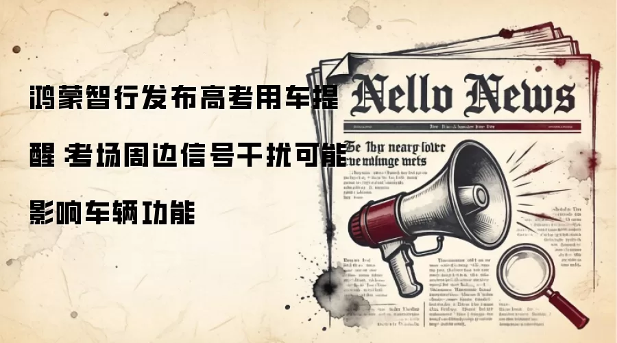 鸿蒙智行发布高考用车提醒:考场周边信号干扰可能影响车辆功能