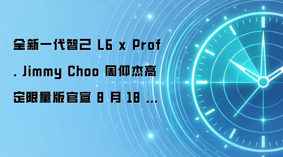 全新一代智己 L6 x Prof. Jimmy Choo 周仰杰高定限量版官宣 8 月 18 日见