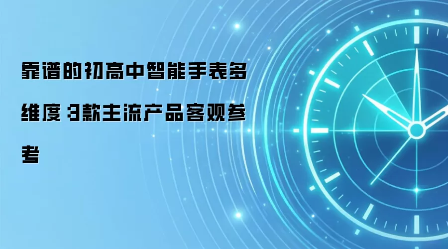 靠谱的初高中智能手表多维度：3款主流产品客观参考