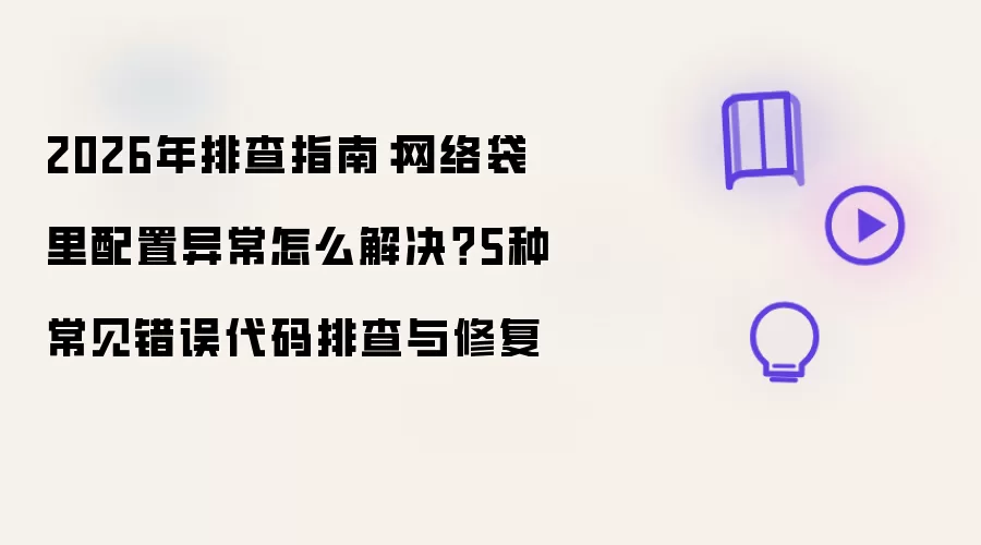 2026年排查指南：网络袋里配置异常怎么解决？5种常见错误代码排查与修复